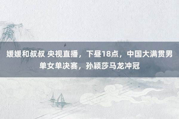 媛媛和叔叔 央视直播，下昼18点，中国大满贯男单女单决赛，孙颖莎马龙冲冠