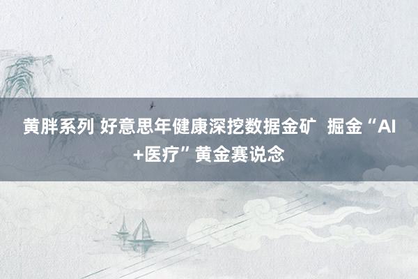 黄胖系列 好意思年健康深挖数据金矿  掘金“AI+医疗”黄金赛说念