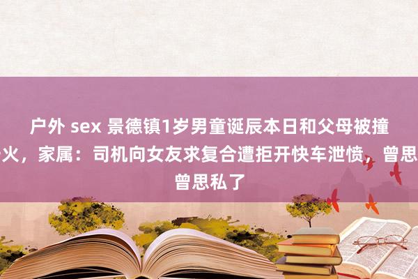 户外 sex 景德镇1岁男童诞辰本日和父母被撞身一火，家属：司机向女友求复合遭拒开快车泄愤，曾思私了