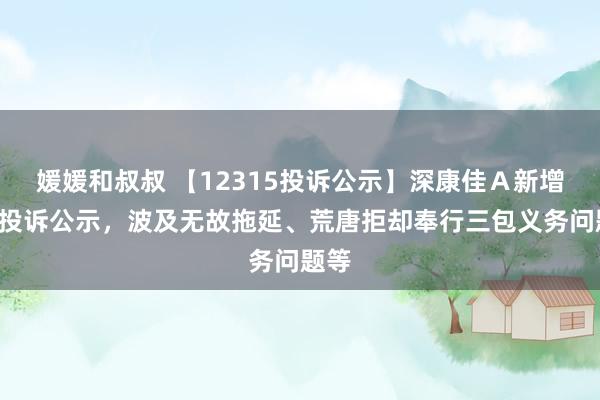 媛媛和叔叔 【12315投诉公示】深康佳Ａ新增2件投诉公示，波及无故拖延、荒唐拒却奉行三包义务问题等