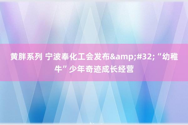 黄胖系列 宁波奉化工会发布&#32;“幼稚牛”少年奇迹成长经营