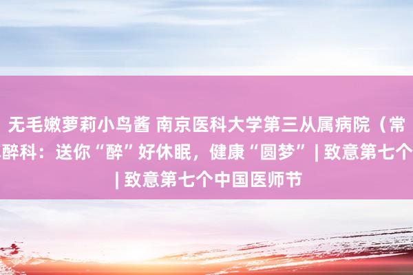 无毛嫩萝莉小鸟酱 南京医科大学第三从属病院（常州二院）麻醉科：送你“醉”好休眠，健康“圆梦” | 致意第七个中国医师节