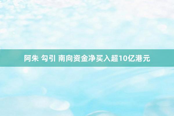 阿朱 勾引 南向资金净买入超10亿港元