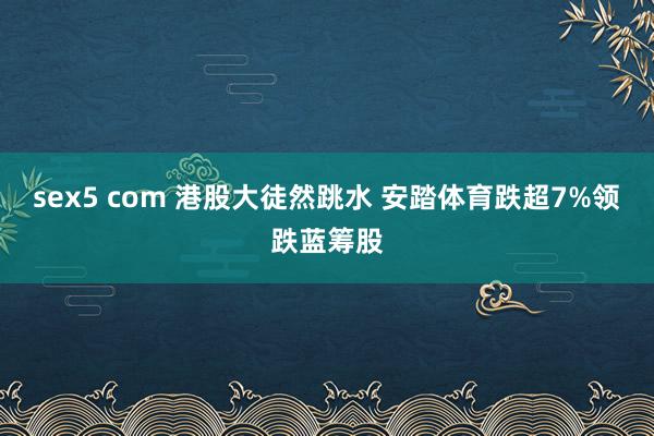 sex5 com 港股大徒然跳水 安踏体育跌超7%领跌蓝筹股