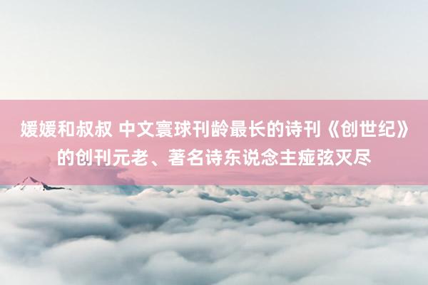媛媛和叔叔 中文寰球刊龄最长的诗刊《创世纪》的创刊元老、著名诗东说念主痖弦灭尽