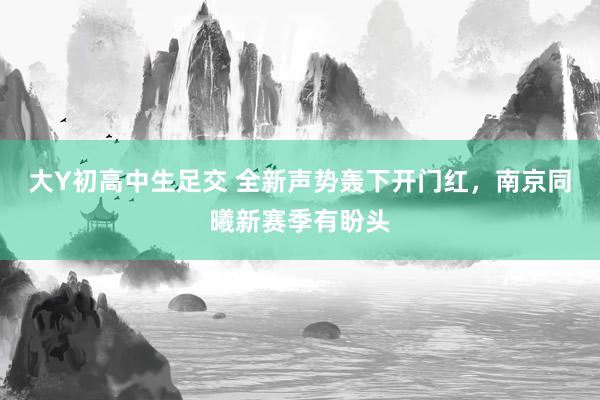 大Y初高中生足交 全新声势轰下开门红，南京同曦新赛季有盼头
