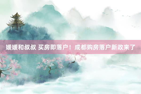 媛媛和叔叔 买房即落户！成都购房落户新政来了