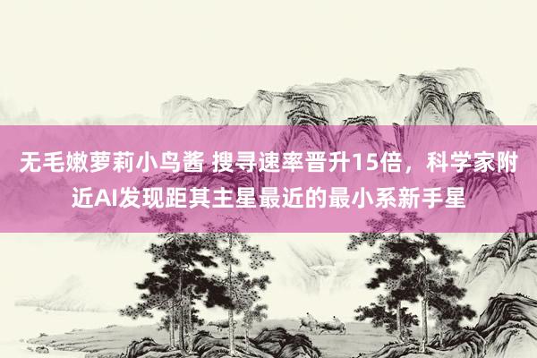 无毛嫩萝莉小鸟酱 搜寻速率晋升15倍，科学家附近AI发现距其主星最近的最小系新手星