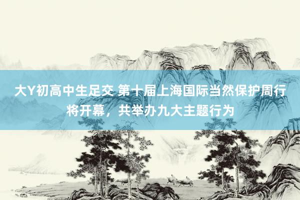 大Y初高中生足交 第十届上海国际当然保护周行将开幕，共举办九大主题行为