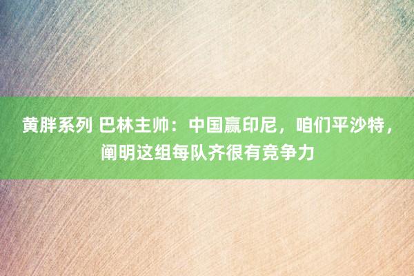 黄胖系列 巴林主帅：中国赢印尼，咱们平沙特，阐明这组每队齐很有竞争力