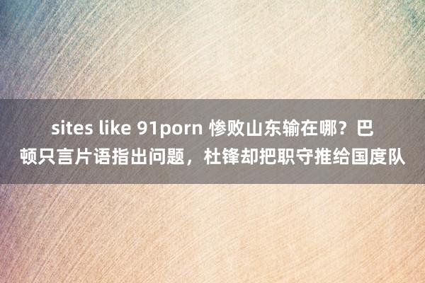 sites like 91porn 惨败山东输在哪？巴顿只言片语指出问题，杜锋却把职守推给国度队