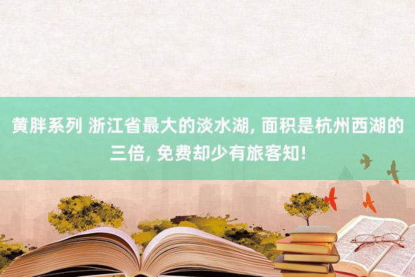 黄胖系列 浙江省最大的淡水湖, 面积是杭州西湖的三倍, 免费却少有旅客知!