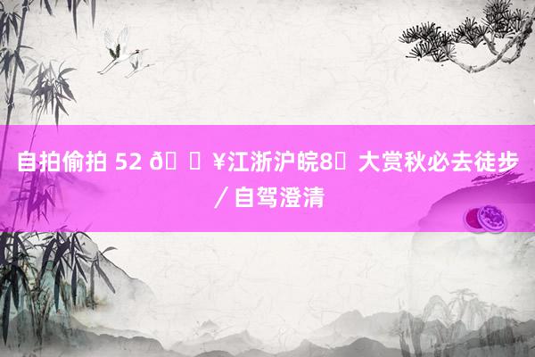 自拍偷拍 52 🔥江浙沪皖8⃣大赏秋必去徒步／自驾澄清