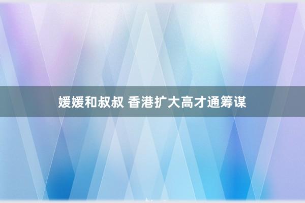 媛媛和叔叔 香港扩大高才通筹谋
