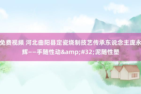免费视频 河北曲阳县定瓷烧制技艺传承东说念主庞永辉——手随性动&#32;泥随性塑