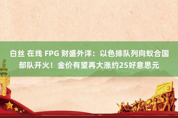 白丝 在线 FPG 财盛外洋：以色排队列向蚁合国部队开火！金价有望再大涨约25好意思元