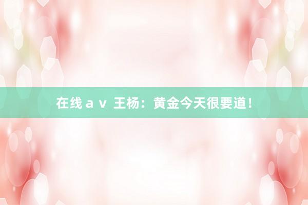 在线ａｖ 王杨：黄金今天很要道！