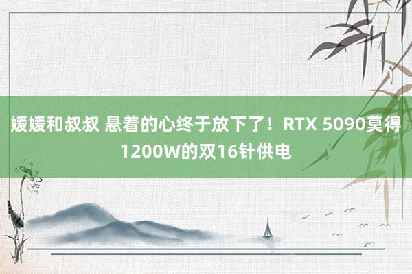 媛媛和叔叔 悬着的心终于放下了！RTX 5090莫得1200W的双16针供电