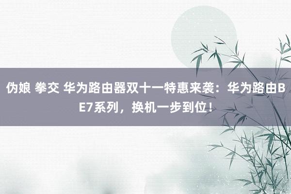 伪娘 拳交 华为路由器双十一特惠来袭：华为路由BE7系列，换机一步到位！