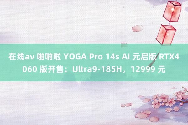 在线av 啪啪啦 YOGA Pro 14s AI 元启版 RTX4060 版开售：Ultra9-185H，12999 元