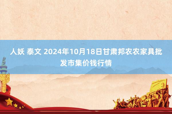 人妖 泰文 2024年10月18日甘肃邦农农家具批发市集价钱行情