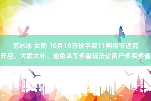 范冰冰 女同 10月19日快手双11购物节追究开启，大牌大补、抽免单等多重玩法让用户多买多省