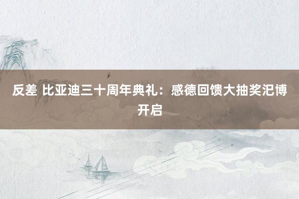 反差 比亚迪三十周年典礼：感德回馈大抽奖汜博开启