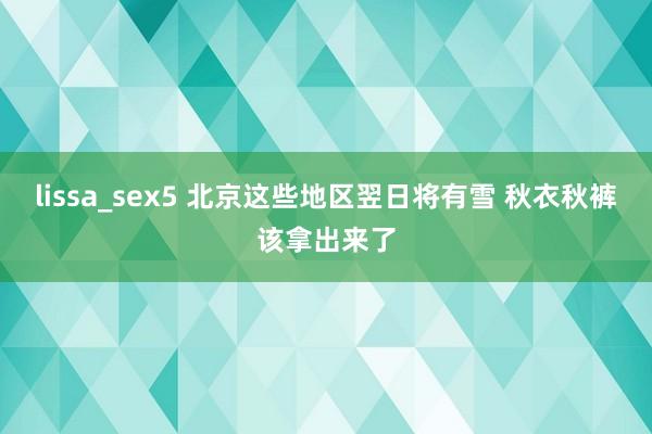 lissa_sex5 北京这些地区翌日将有雪 秋衣秋裤该拿出来了