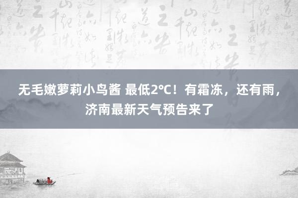 无毛嫩萝莉小鸟酱 最低2℃！有霜冻，还有雨，济南最新天气预告来了
