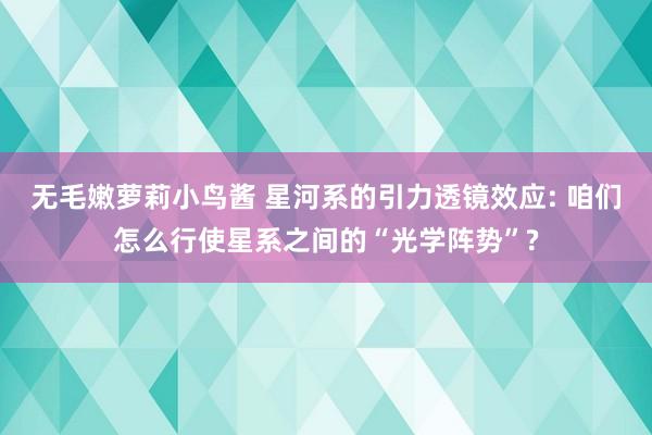 无毛嫩萝莉小鸟酱 星河系的引力透镜效应: 咱们怎么行使星系之间的“光学阵势”?