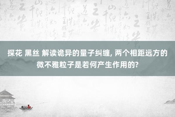 探花 黑丝 解读诡异的量子纠缠, 两个相距远方的微不雅粒子是若何产生作用的?