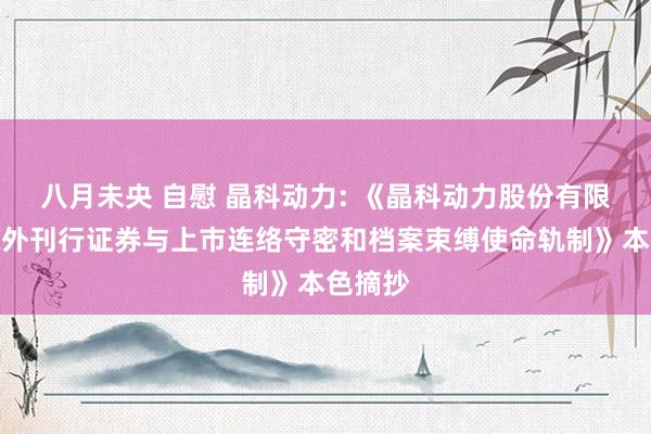 八月未央 自慰 晶科动力: 《晶科动力股份有限公司境外刊行证券与上市连络守密和档案束缚使命轨制》本色摘抄
