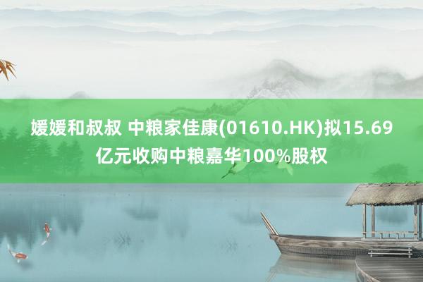 媛媛和叔叔 中粮家佳康(01610.HK)拟15.69亿元收购中粮嘉华100%股权