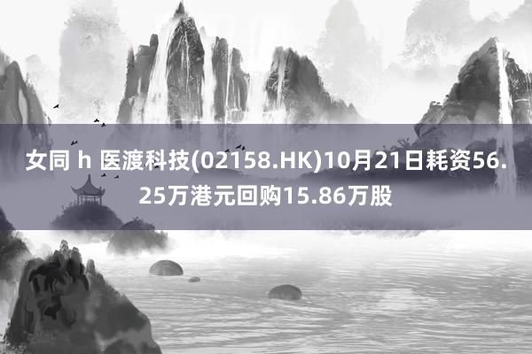 女同 h 医渡科技(02158.HK)10月21日耗资56.25万港元回购15.86万股