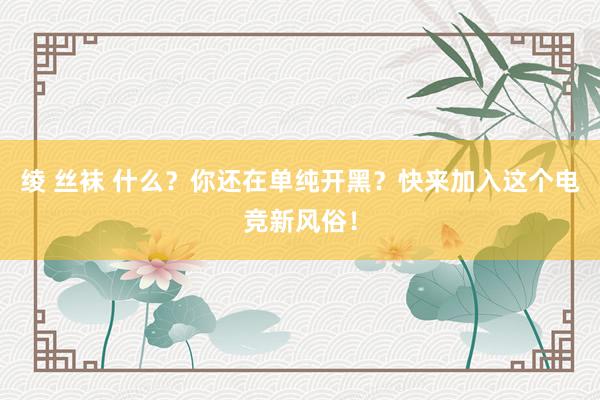 绫 丝袜 什么？你还在单纯开黑？快来加入这个电竞新风俗！