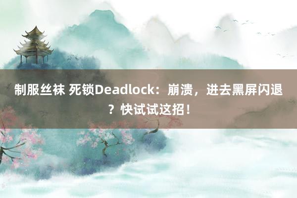 制服丝袜 死锁Deadlock：崩溃，进去黑屏闪退？快试试这招！