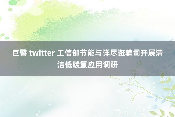巨臀 twitter 工信部节能与详尽诳骗司开展清洁低碳氢应用调研