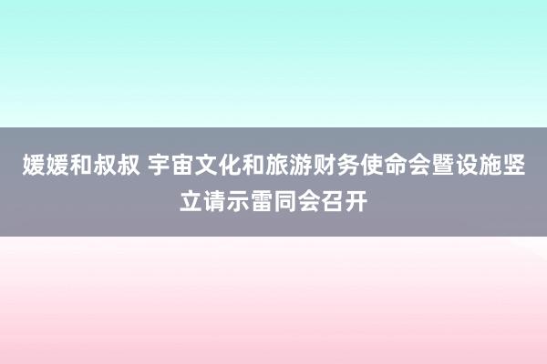 媛媛和叔叔 宇宙文化和旅游财务使命会暨设施竖立请示雷同会召开