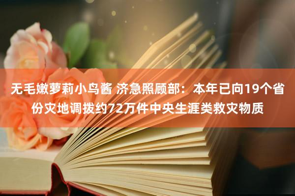 无毛嫩萝莉小鸟酱 济急照顾部：本年已向19个省份灾地调拨约72万件中央生涯类救灾物质
