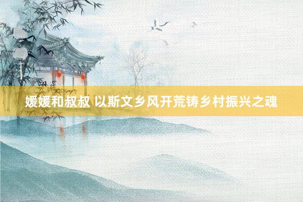 媛媛和叔叔 以斯文乡风开荒铸乡村振兴之魂