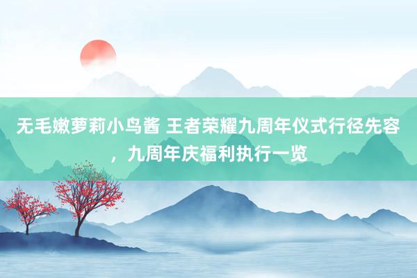 无毛嫩萝莉小鸟酱 王者荣耀九周年仪式行径先容，九周年庆福利执行一览