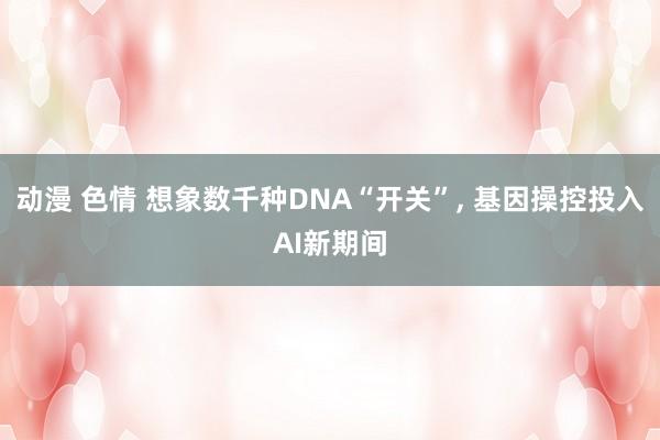 动漫 色情 想象数千种DNA“开关”, 基因操控投入AI新期间