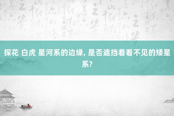 探花 白虎 星河系的边缘, 是否遮挡着看不见的矮星系?