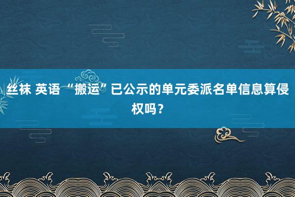 丝袜 英语 “搬运”已公示的单元委派名单信息算侵权吗？