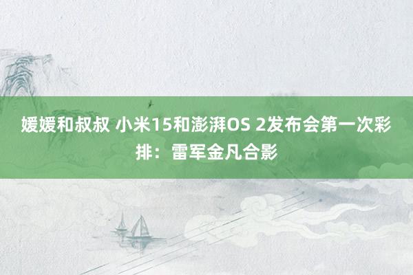 媛媛和叔叔 小米15和澎湃OS 2发布会第一次彩排：雷军金凡合影