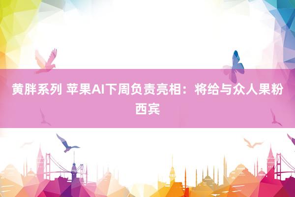 黄胖系列 苹果AI下周负责亮相：将给与众人果粉西宾