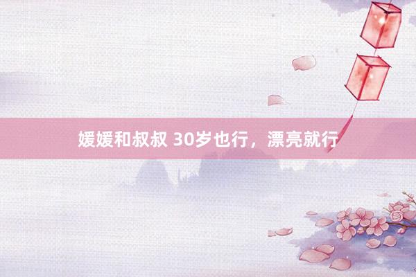 媛媛和叔叔 30岁也行，漂亮就行
