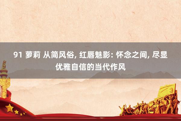 91 萝莉 从简风俗, 红唇魅影: 怀念之间, 尽显优雅自信的当代作风