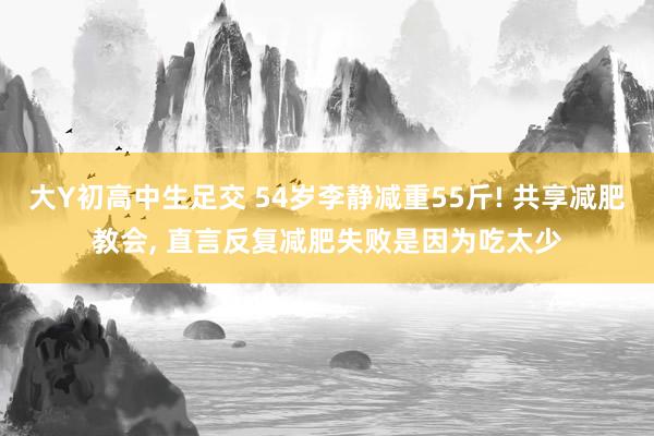 大Y初高中生足交 54岁李静减重55斤! 共享减肥教会, 直言反复减肥失败是因为吃太少