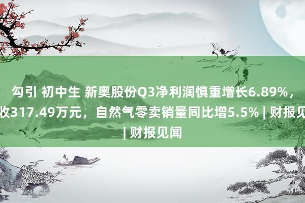 勾引 初中生 新奥股份Q3净利润慎重增长6.89%，营收317.49万元，自然气零卖销量同比增5.5% | 财报见闻